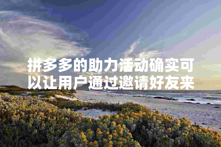 拼多多的助力活动确实可以让用户通过邀请好友来获得红包，这是一种常见的促销手段。