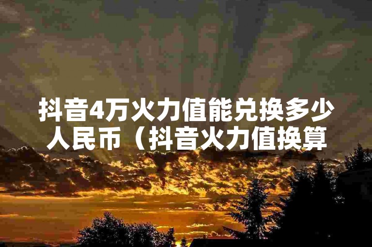 抖音4万火力值能兑换多少人民币（抖音火力值换算成现金的查询方法）。