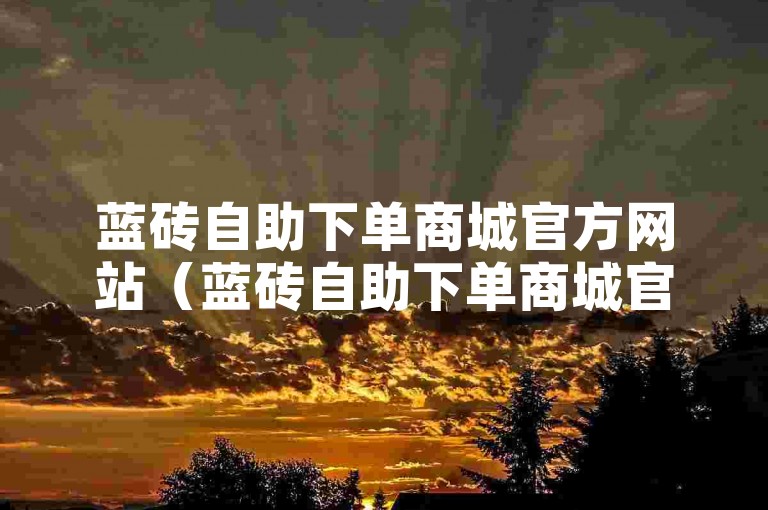 蓝砖自助下单商城官方网站（蓝砖自助下单商城官网，一站式购物平台）