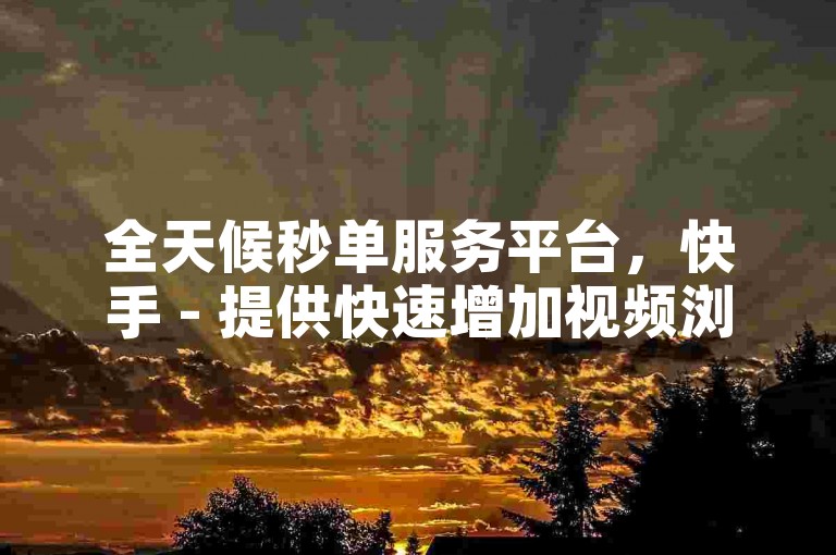 全天候秒单服务平台，快手 - 提供快速增加视频浏览量与双击点赞服务。