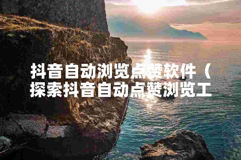 抖音自动浏览点赞软件（探索抖音自动点赞浏览工具的实用技巧与成效分析）