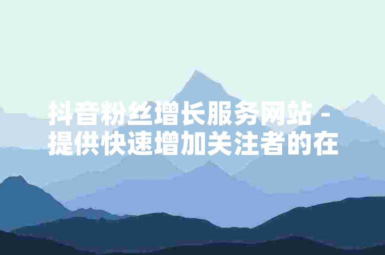 抖音粉丝增长服务网站 - 提供快速增加关注者的在线平台，优惠价格。