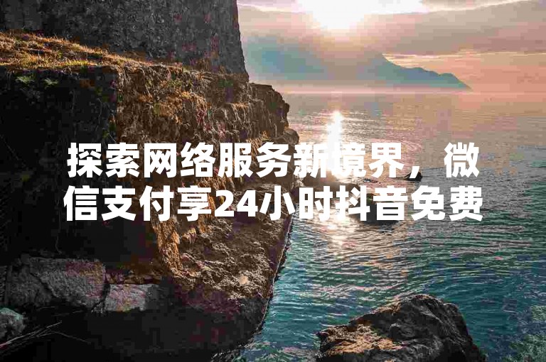 探索网络服务新境界，微信支付享24小时抖音免费下单，QQ动态点赞秒速完成，粉丝增长瞬间到账，快手业务平台以全网最低价颠覆认知！
