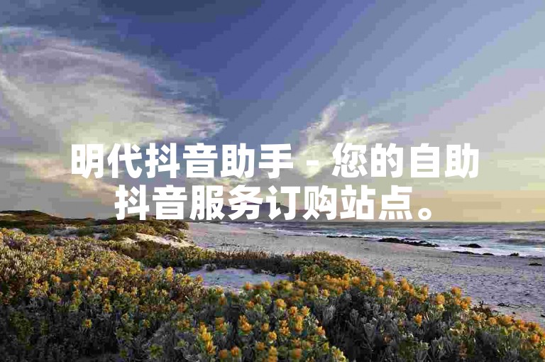 明代抖音助手 - 您的自助抖音服务订购站点。