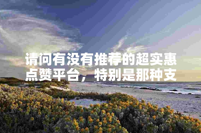 请问有没有推荐的超实惠点赞平台，特别是那种支持ks自助下单的软件？