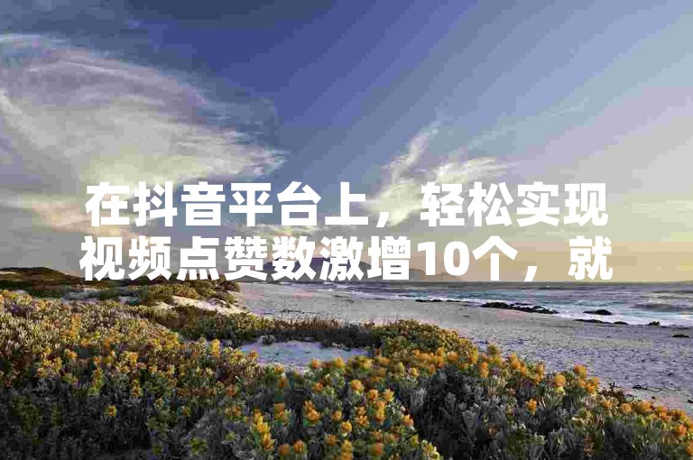 在抖音平台上，轻松实现视频点赞数激增10个，就选便捷的自助下单服务。