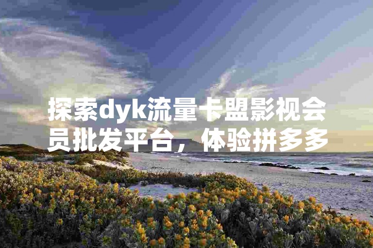 探索dyk流量卡盟影视会员批发平台，体验拼多多新用户助力网站免费服务，并了解如何设置抖音点赞让别人看不见。