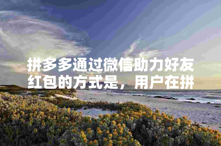 拼多多通过微信助力好友红包的方式是，用户在拼多多平台上参与活动，分享给微信好友或群聊，邀请好友点击助力链接并完成相应任务后，即可获得红包奖励。