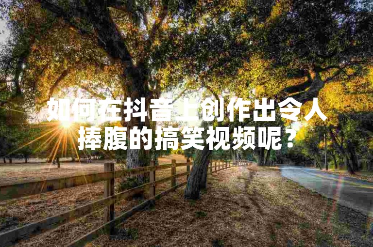 如何在抖音上创作出令人捧腹的搞笑视频呢？