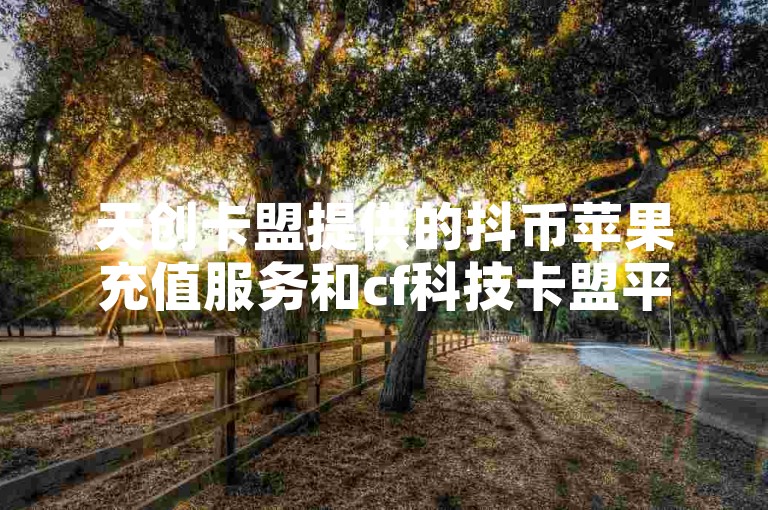 天创卡盟提供的抖币苹果充值服务和cf科技卡盟平台是否可靠，以及其黑科技引流软件的真实性尚待考证。