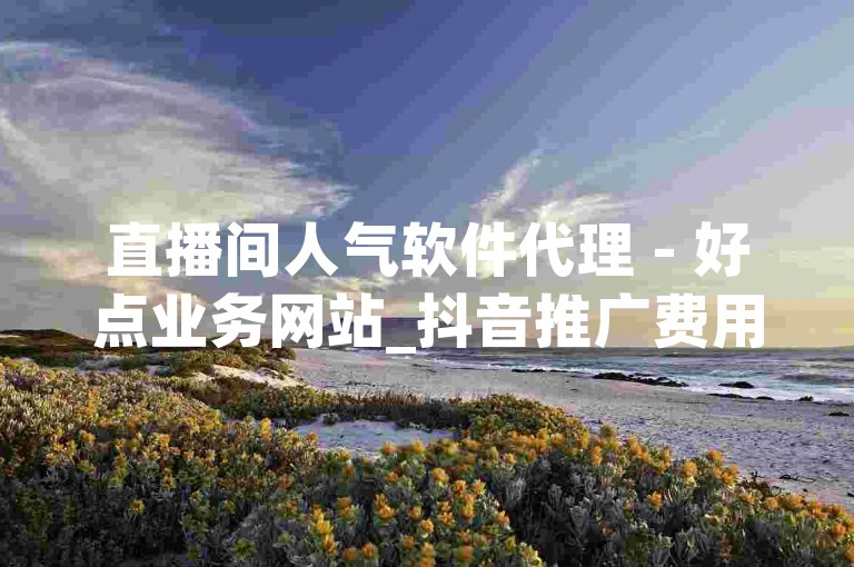 直播间人气软件代理 - 好点业务网站_抖音推广费用一般多少,快手低价粉丝永不掉粉。