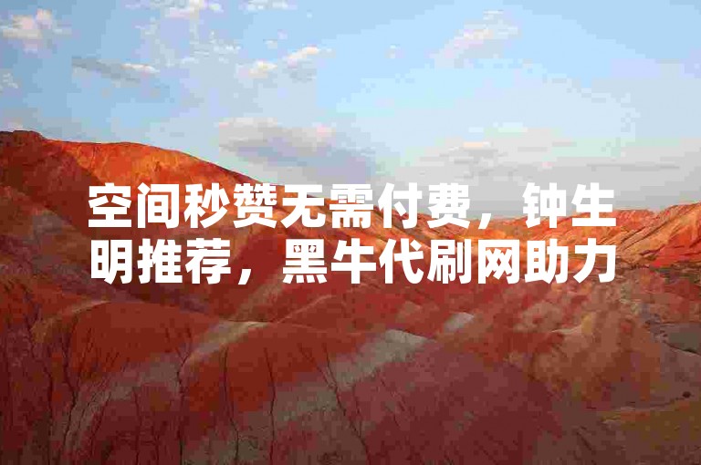 空间秒赞无需付费，钟生明推荐，黑牛代刷网助力。
