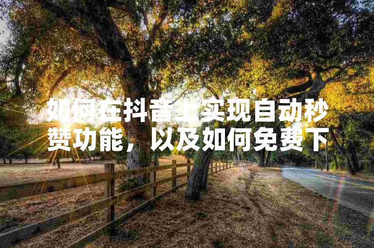 如何在抖音上实现自动秒赞功能，以及如何免费下载快手官方应用？
