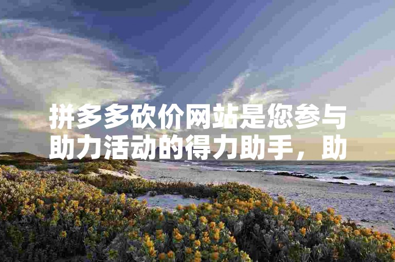 拼多多砍价网站是您参与助力活动的得力助手，助您轻松达成目标。