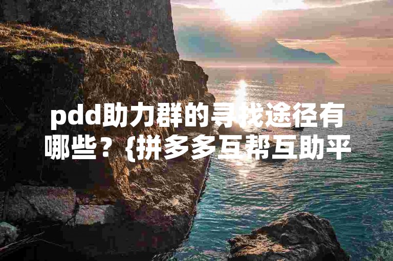 pdd助力群的寻找途径有哪些？{拼多多互帮互助平台}