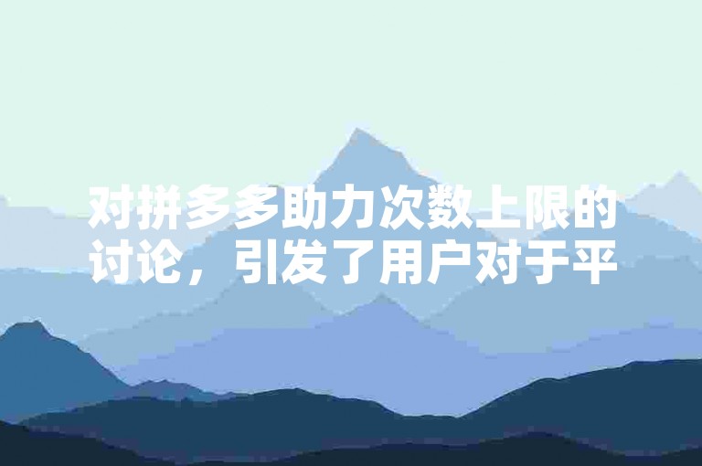 对拼多多助力次数上限的讨论，引发了用户对于平台规则的关注和思考。
