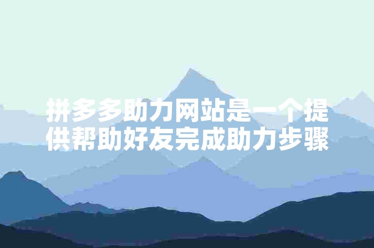 拼多多助力网站是一个提供帮助好友完成助力步骤的平台。