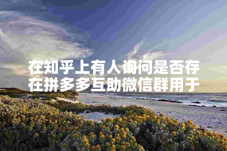 在知乎上有人询问是否存在拼多多互助微信群用于砍价活动。