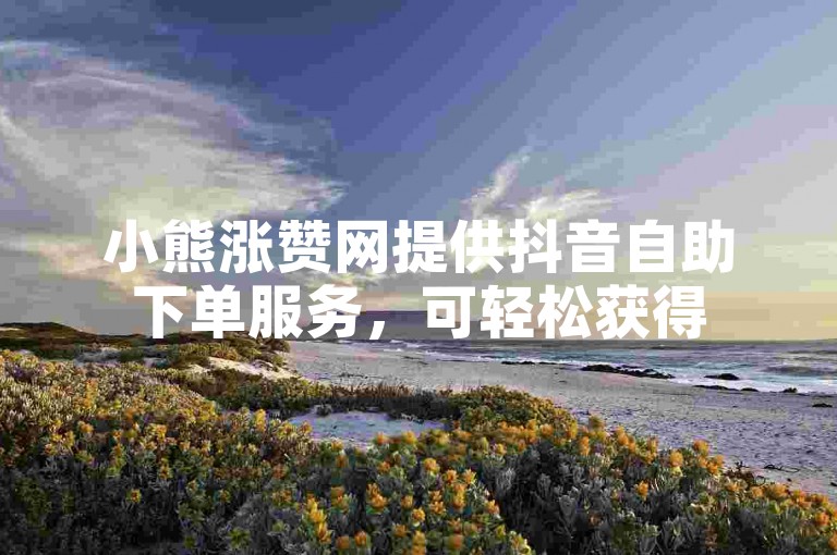 小熊涨赞网提供抖音自助下单服务，可轻松获得50个赞。