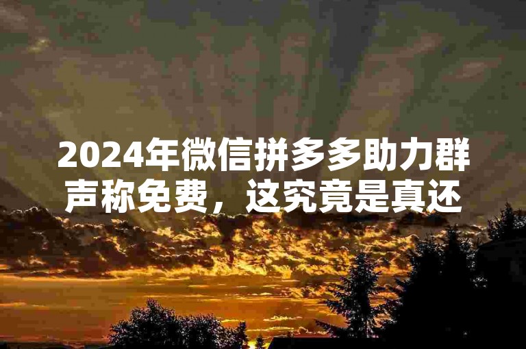 2024年微信拼多多助力群声称免费，这究竟是真还是假呢？