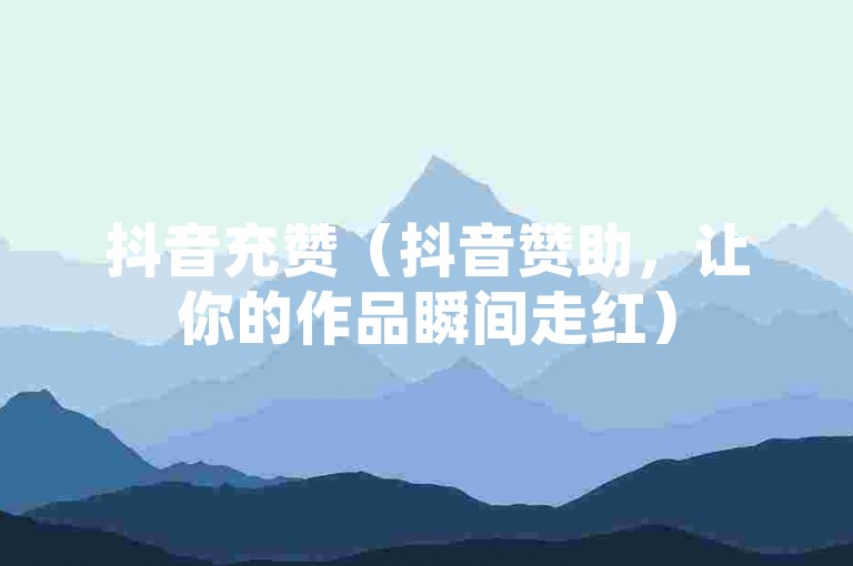 抖音充赞（抖音赞助，让你的作品瞬间走红）