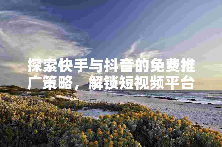 探索快手与抖音的免费推广策略，解锁短视频平台的成功秘诀。