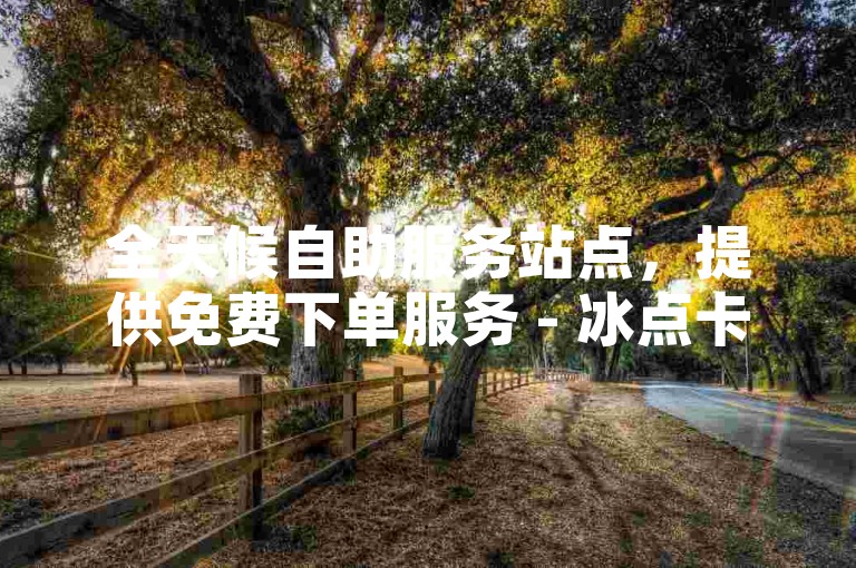 全天候自助服务站点，提供免费下单服务 - 冰点卡盟为抖音业务爱好者打造便捷自助平台。