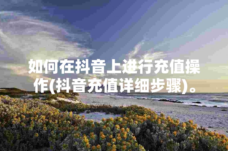 如何在抖音上进行充值操作(抖音充值详细步骤)。