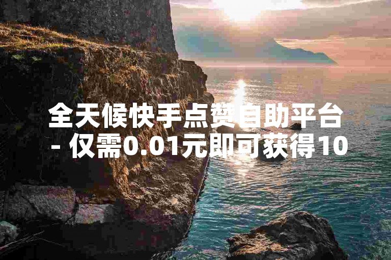 全天候快手点赞自助平台 - 仅需0.01元即可获得1000赞的ks网站。