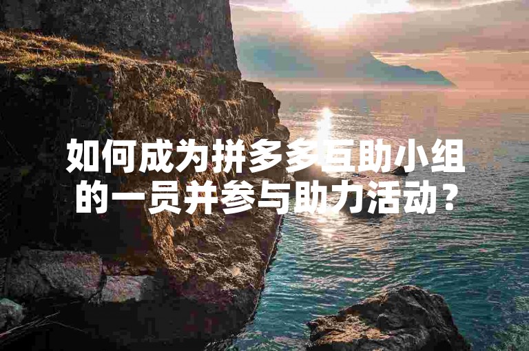 如何成为拼多多互助小组的一员并参与助力活动？
