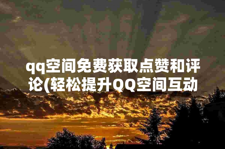 qq空间免费获取点赞和评论(轻松提升QQ空间互动)