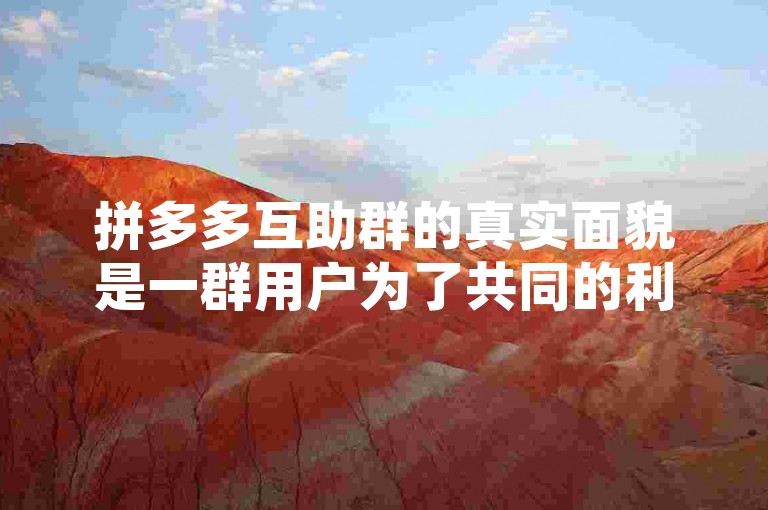 拼多多互助群的真实面貌是一群用户为了共同的利益而聚集在一起，通过互相帮助来完成任务或获取优惠。