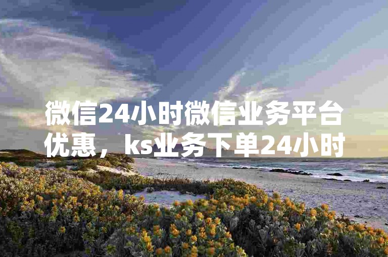 微信24小时微信业务平台优惠，ks业务下单24小时最实惠 - dy业务全天候 - 微信免费名片领取入口2024官方紧急澄清！