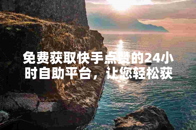 免费获取快手点赞的24小时自助平台，让您轻松获得更多关注和喜爱。