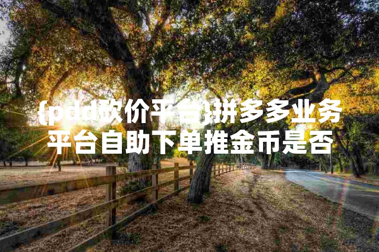 {pdd砍价平台}拼多多业务平台自助下单推金币是否真的有效？