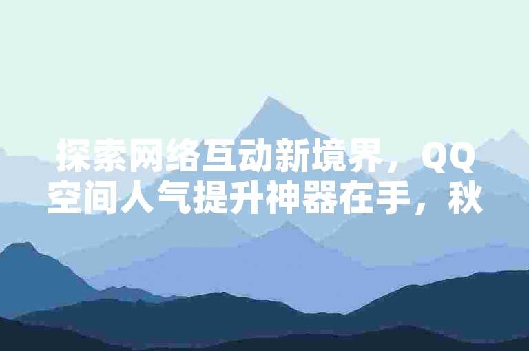 探索网络互动新境界，QQ空间人气提升神器在手，秋语聊天室随心交流，卡盟平台优惠不断，抖音点赞轻松破千，仅需一元起。