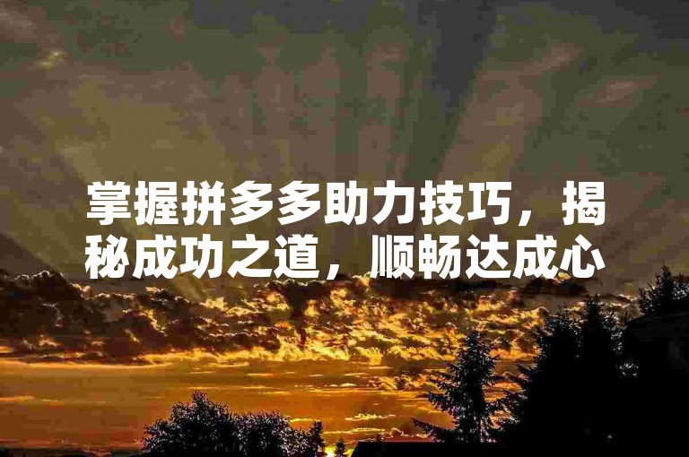 掌握拼多多助力技巧，揭秘成功之道，顺畅达成心愿！