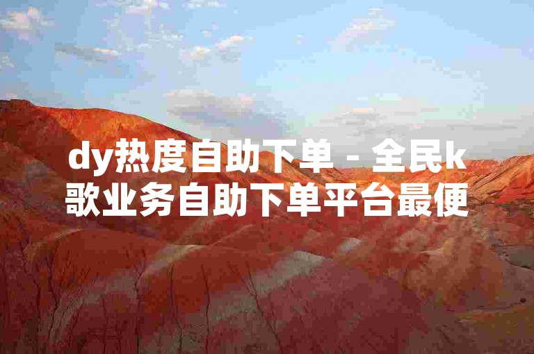 dy热度自助下单 - 全民k歌业务自助下单平台最便宜，提供高效便捷的服务。