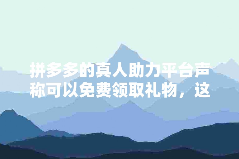 拼多多的真人助力平台声称可以免费领取礼物，这是否可信呢？pdd助力网站