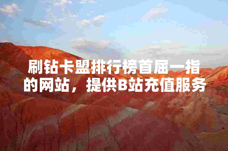 刷钻卡盟排行榜首屈一指的网站，提供B站充值服务以及QQ解冻和2024年免费领取QQ阅读VIP的优惠。