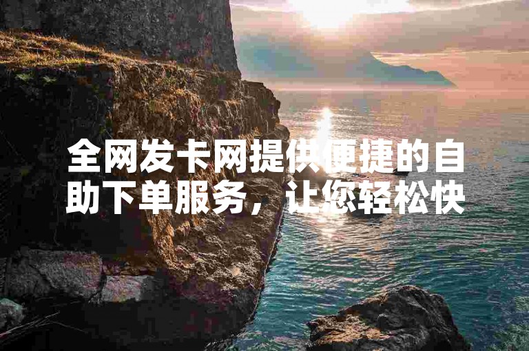 全网发卡网提供便捷的自助下单服务，让您轻松快捷地完成订单。