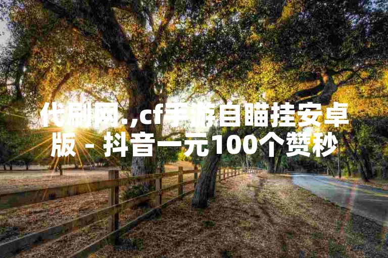 代刷网.,cf手游自瞄挂安卓版 - 抖音一元100个赞秒到网站 - 1元100赞平台