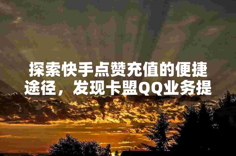 探索快手点赞充值的便捷途径，发现卡盟QQ业务提供的最低价独家优惠。