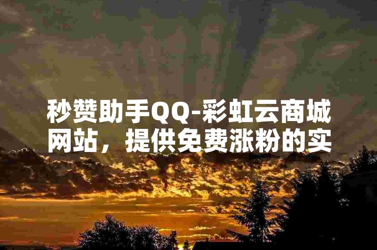 秒赞助手QQ-彩虹云商城网站，提供免费涨粉的实用技巧。