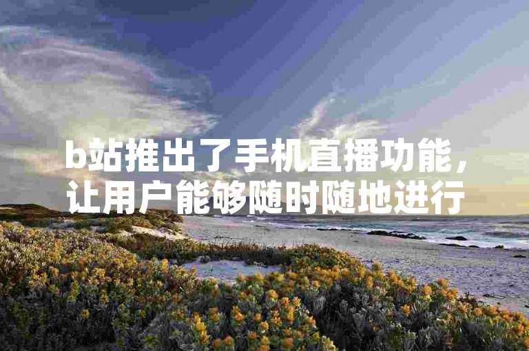b站推出了手机直播功能，让用户能够随时随地进行直播。
