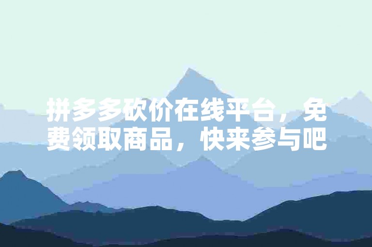 拼多多砍价在线平台，免费领取商品，快来参与吧！