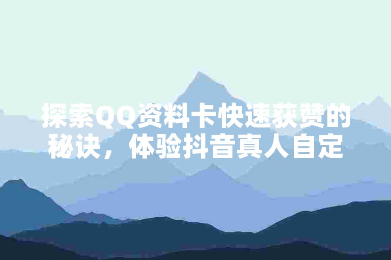 探索QQ资料卡快速获赞的秘诀，体验抖音真人自定义评论下单服务。