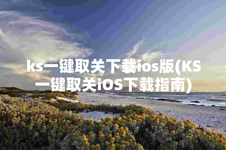 ks一键取关下载ios版(KS一键取关iOS下载指南)