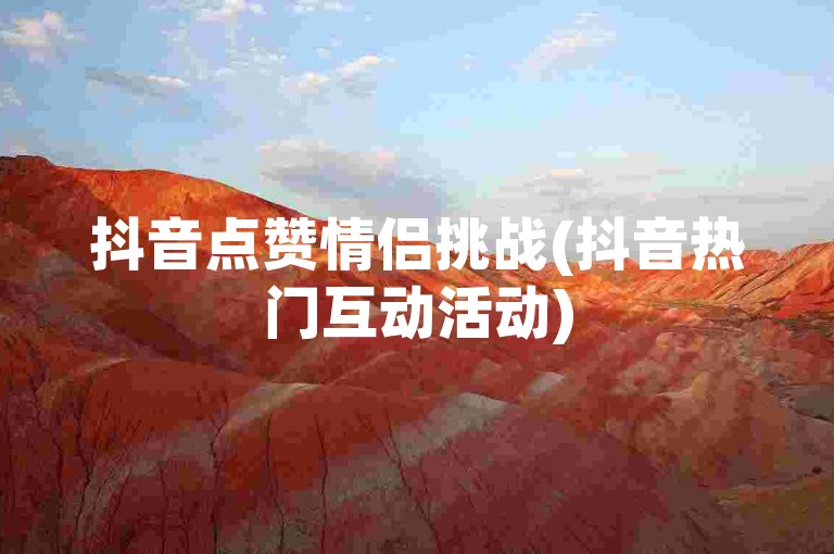 抖音点赞情侣挑战(抖音热门互动活动)