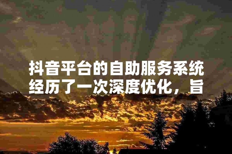 抖音平台的自助服务系统经历了一次深度优化，旨在提升用户体验。